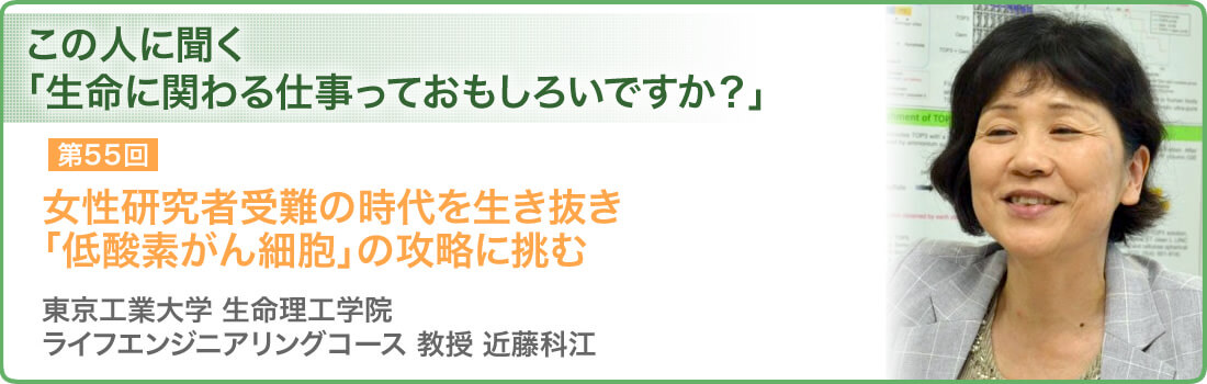 第55回 女性研究者受難の時代を生き抜き「低酸素がん細胞」の攻略に挑む 東京工業大学 生命理工学院 ライフエンジニアリングコース 教授 近藤科江