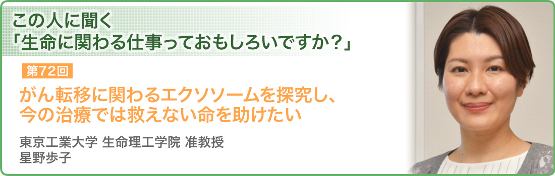 がん転移に関わるエクソソームを探究し、今の治療では救えない命を助けたい 東京工業大学 生命理工学院 准教授 星野歩子