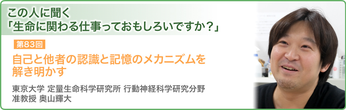 自己と他者の認識と記憶のメカニズムを解き明かす 東京大学 定量生命科学研究所 行動神経科学研究分野 准教授 奥山輝大