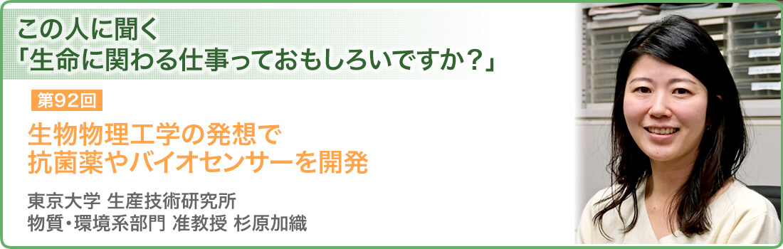 生物物理工学の発想で抗菌薬やバイオセンサーを開発　東京大学 生産技術研究所　物質・環境系部門　准教授　杉原加織