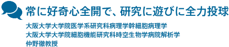 常に好奇心全開で、研究に遊びに全力投球　大阪大学 大学院 医学系研究科 病理学 幹細胞病理学　大阪大学 大学院 細胞機能研究科 時空生物学 病院解析学　　仲野徹 教授