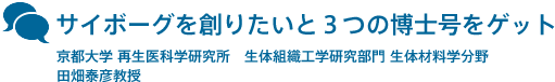 サイボーグを創りたいと３つの博士号をゲット　京都大学 再生医科学研究所　生体組織工学研究部門 生体材料学分野　田畑泰彦教授