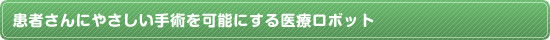 患者さんにやさしい手術を可能にする医療ロボット