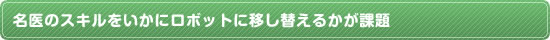 名医のスキルをいかにロボットに移し替えるかが課題