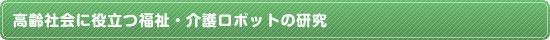 高齢社会に役立つ福祉・介護ロボットの研究