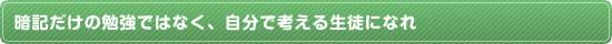 暗記だけの勉強ではなく、自分で考える生徒になれ