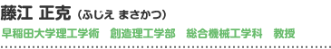 藤江正克（ふじえ まさかつ）
早稲田大学理工学術　創造理工学部　総合機械工学科　教授