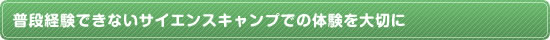 普段経験できないサイエンスキャンプでの体験を大切に