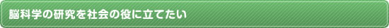 脳科学の研究を社会の役に立てたい