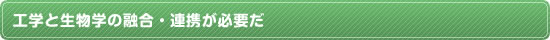 工学と生物学の融合・連携が必要だ