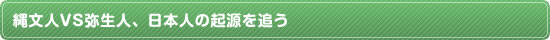 縄文人VS弥生人、日本人の起源を追う