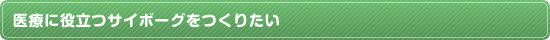 医療に役立つサイボーグをつくりたい