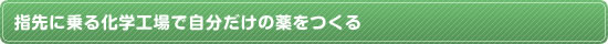 指先に乗る化学工場で自分だけの薬をつくる