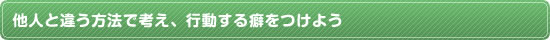 他人と違う方法で考え、行動する癖をつけよう