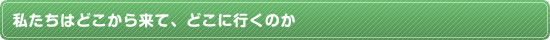 私たちはどこから来て、どこに行くのか