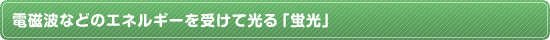 “電磁波などのエネルギーを受けて光る「蛍光」