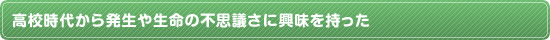 高校時代から発生や生命の不思議さに興味を持った