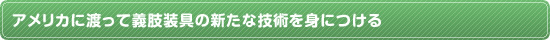 アメリカに渡って義肢装具の新たな技術を身につける