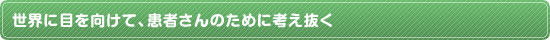 世界に目を向けて、患者さんのために考え抜く