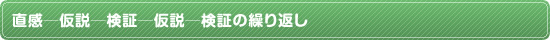 直感─仮説─検証─仮説─検証の繰り返し