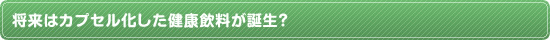 将来はカプセル化した健康飲料が誕生？