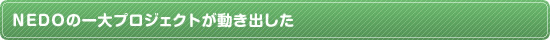 NEDOの一大プロジェクトが動き出した