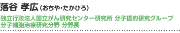 落谷 孝広（おちや・たかひろ）独立行政法人国立がん研究センター研究所 分子標的研究グループ分子細胞治療研究分野 分野長