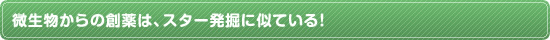 微生物からの創薬は、スター発掘に似ている！