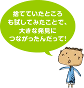 捨てていたところも試してみたことで、大きな発見につながったんだって！