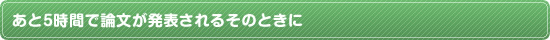 あと５時間で論文が発表されるそのときに