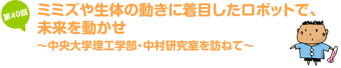 ミミズや生体の動きに着目したロボットで、未来を動かせ～中央大学理工学部・中村研究室を訪ねて～