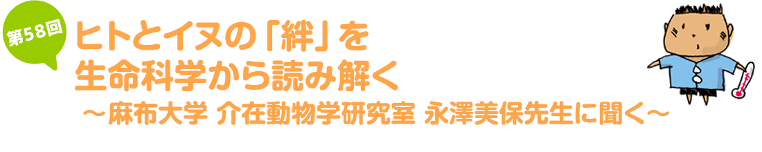 ヒトとイヌの「絆」を生命科学から読み解く~麻布大学　介在動物学研究室　永澤美保先生に聞く~