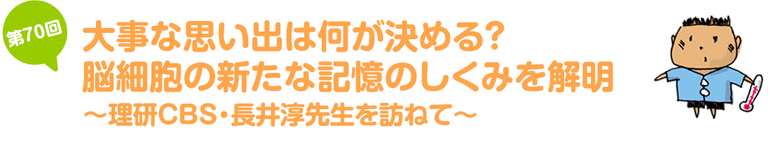 大事な思い出は何が決める? 脳細胞の新たな記憶のしくみを解明~理研CBS・長井淳先生を訪ねて~