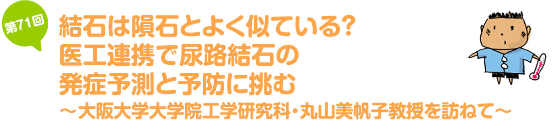 結石は隕石とよく似ている？ 医工連携で尿路結石の発症予測と予防に挑む～大阪大学大学院工学研究科・丸山美帆子教授を訪ねて～